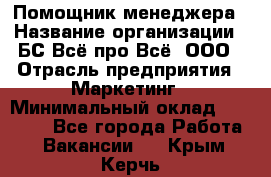 Помощник менеджера › Название организации ­ БС Всё про Всё, ООО › Отрасль предприятия ­ Маркетинг › Минимальный оклад ­ 25 000 - Все города Работа » Вакансии   . Крым,Керчь